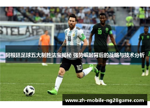 阿根廷足球五大制胜法宝揭秘 强势崛起背后的战略与技术分析