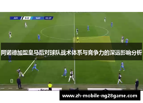 阿诺德加盟皇马后对球队战术体系与竞争力的深远影响分析