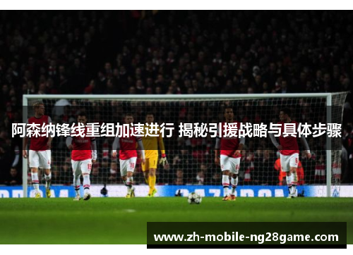 阿森纳锋线重组加速进行 揭秘引援战略与具体步骤