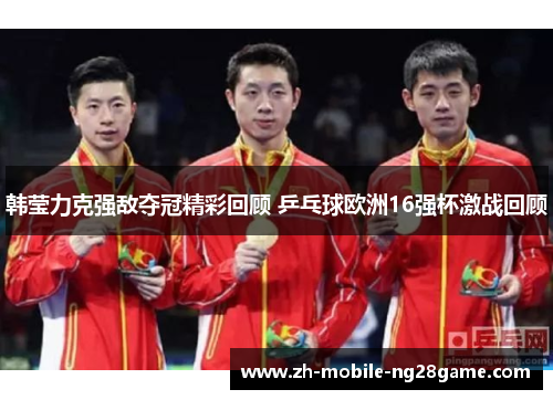 韩莹力克强敌夺冠精彩回顾 乒乓球欧洲16强杯激战回顾