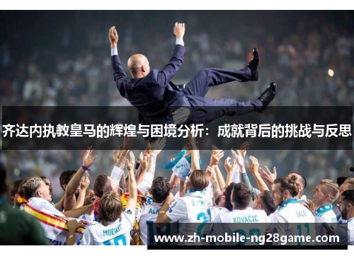 齐达内执教皇马的辉煌与困境分析：成就背后的挑战与反思