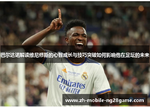 巴尔达诺解读维尼修斯的心智成长与技巧突破如何影响他在足坛的未来
