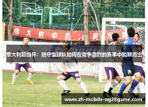 意大利超级杯：防守型球队如何在竞争激烈的赛事中脱颖而出