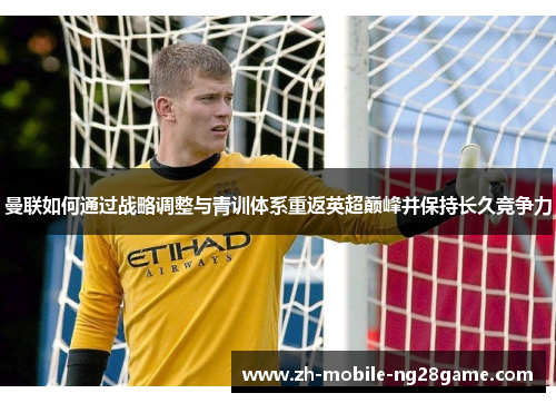 曼联如何通过战略调整与青训体系重返英超巅峰并保持长久竞争力