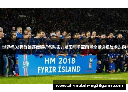 世界杯32强群雄逐鹿解析各队实力版图与争冠前景全景透视战术走向 世界杯32强群雄逐鹿解析各队实力版图与争冠前景全景透视战术走向