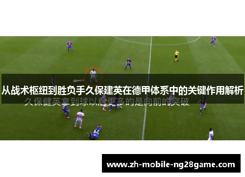 从战术枢纽到胜负手久保建英在德甲体系中的关键作用解析