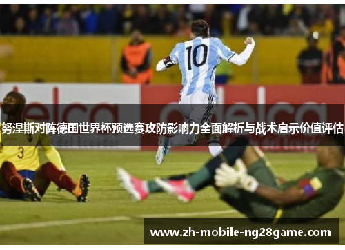 努涅斯对阵德国世界杯预选赛攻防影响力全面解析与战术启示价值评估 努涅斯对阵德国世界杯预选赛攻防影响力全面解析与战术启示价值评估