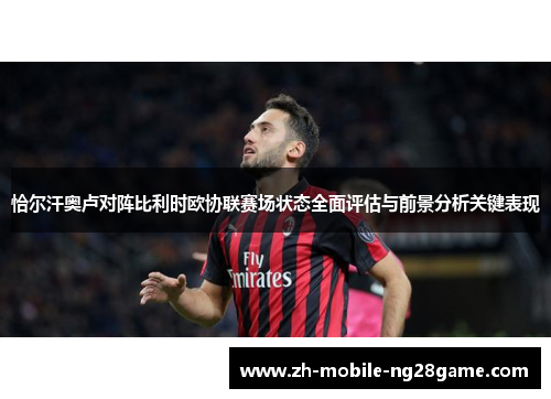 恰尔汗奥卢对阵比利时欧协联赛场状态全面评估与前景分析关键表现