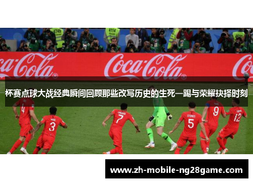 杯赛点球大战经典瞬间回顾那些改写历史的生死一踢与荣耀抉择时刻