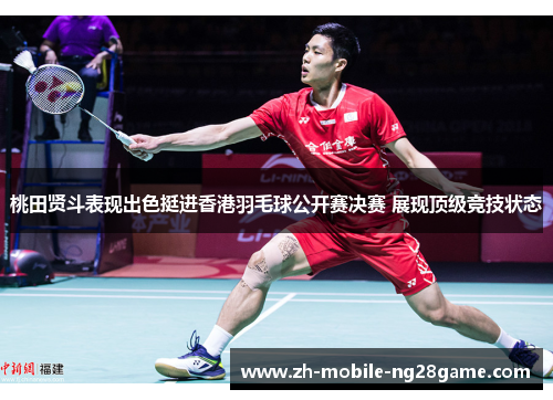 桃田贤斗表现出色挺进香港羽毛球公开赛决赛 展现顶级竞技状态 桃田贤斗表现出色挺进香港羽毛球公开赛决赛 展现顶级竞技状态