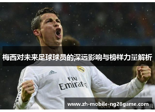 梅西对未来足球球员的深远影响与榜样力量解析 梅西对未来足球球员的深远影响与榜样力量解析