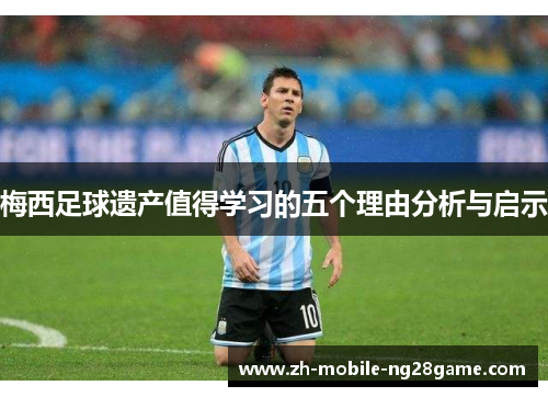 梅西足球遗产值得学习的五个理由分析与启示