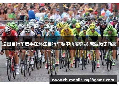法国自行车选手在环法自行车赛中再度夺冠 成就历史新高