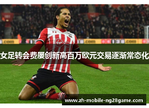 女足转会费屡创新高百万欧元交易逐渐常态化