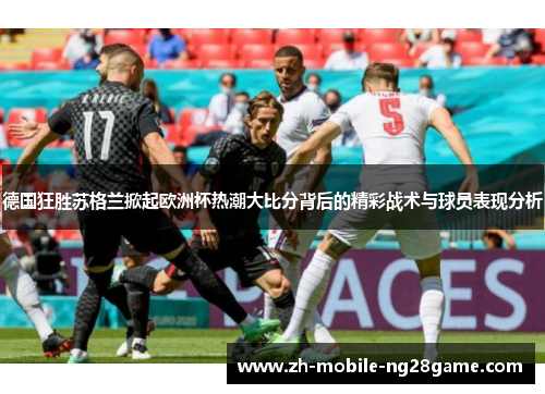 德国狂胜苏格兰掀起欧洲杯热潮大比分背后的精彩战术与球员表现分析