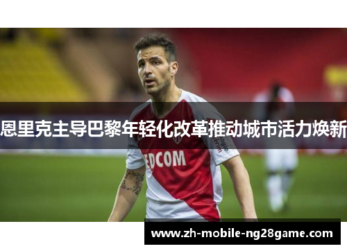 恩里克主导巴黎年轻化改革推动城市活力焕新