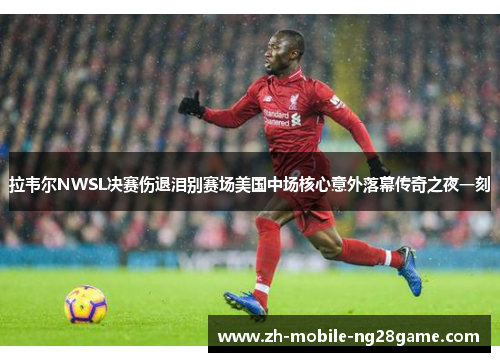 拉韦尔NWSL决赛伤退泪别赛场美国中场核心意外落幕传奇之夜一刻