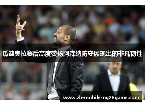 瓜迪奥拉赛后高度赞扬阿森纳防守展现出的非凡韧性