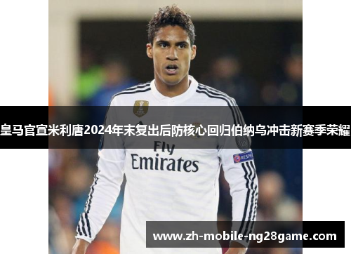 皇马官宣米利唐2024年末复出后防核心回归伯纳乌冲击新赛季荣耀