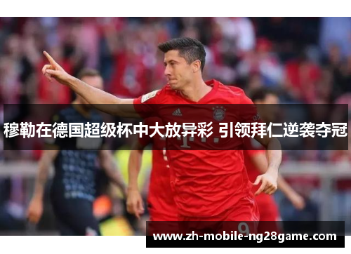 穆勒在德国超级杯中大放异彩 引领拜仁逆袭夺冠