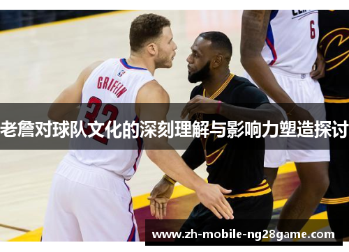 老詹对球队文化的深刻理解与影响力塑造探讨