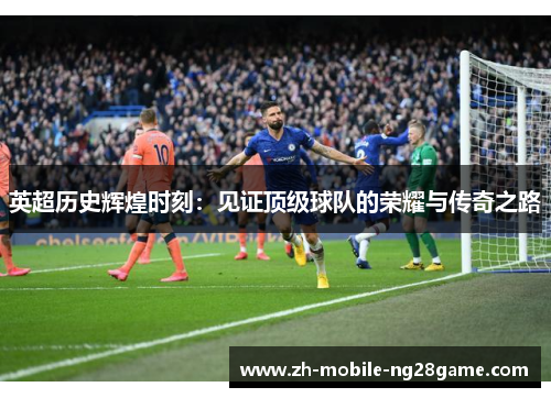英超历史辉煌时刻：见证顶级球队的荣耀与传奇之路