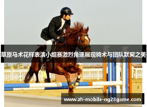 草原马术花样表演小组赛激烈角逐展现骑术与团队默契之美