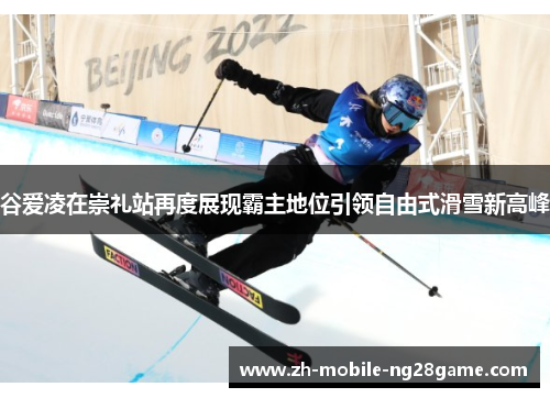 谷爱凌在崇礼站再度展现霸主地位引领自由式滑雪新高峰 谷爱凌在崇礼站再度展现霸主地位引领自由式滑雪新高峰