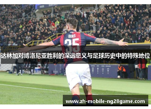 达林加对博洛尼亚胜利的深远意义与足球历史中的特殊地位 达林加对博洛尼亚胜利的深远意义与足球历史中的特殊地位