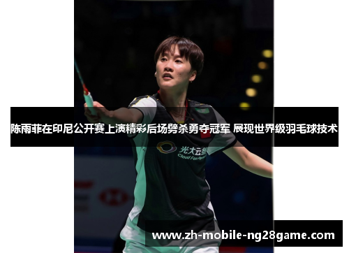 陈雨菲在印尼公开赛上演精彩后场劈杀勇夺冠军 展现世界级羽毛球技术 陈雨菲在印尼公开赛上演精彩后场劈杀勇夺冠军 展现世界级羽毛球技术