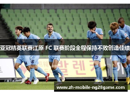 亚冠精英联赛江原 FC 联赛阶段全程保持不败创造佳绩 亚冠精英联赛江原 FC 联赛阶段全程保持不败创造佳绩