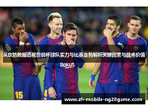 从攻防数据透视世俱杯球队实力与比赛走势解析关键因素与战术价值 从攻防数据透视世俱杯球队实力与比赛走势解析关键因素与战术价值