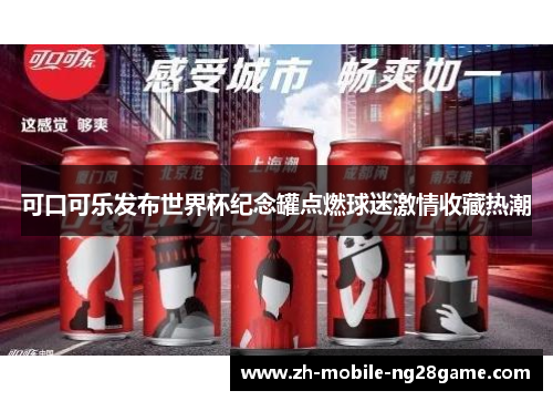 可口可乐发布世界杯纪念罐点燃球迷激情收藏热潮 可口可乐发布世界杯纪念罐点燃球迷激情收藏热潮