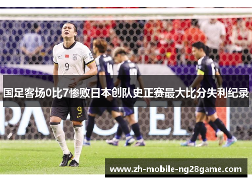 国足客场0比7惨败日本创队史正赛最大比分失利纪录 国足客场0比7惨败日本创队史正赛最大比分失利纪录