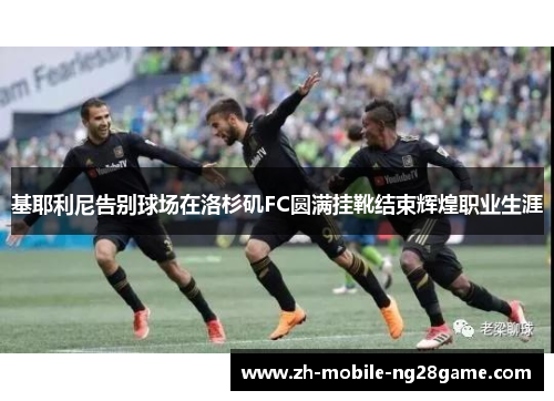 基耶利尼告别球场在洛杉矶FC圆满挂靴结束辉煌职业生涯 基耶利尼告别球场在洛杉矶FC圆满挂靴结束辉煌职业生涯