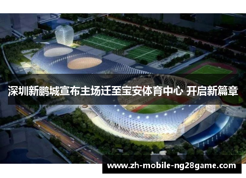 深圳新鹏城宣布主场迁至宝安体育中心 开启新篇章 深圳新鹏城宣布主场迁至宝安体育中心 开启新篇章