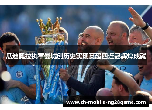 瓜迪奥拉执掌曼城创历史实现英超四连冠辉煌成就 瓜迪奥拉执掌曼城创历史实现英超四连冠辉煌成就