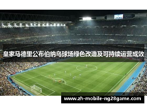 皇家马德里公布伯纳乌球场绿色改造及可持续运营成效 皇家马德里公布伯纳乌球场绿色改造及可持续运营成效